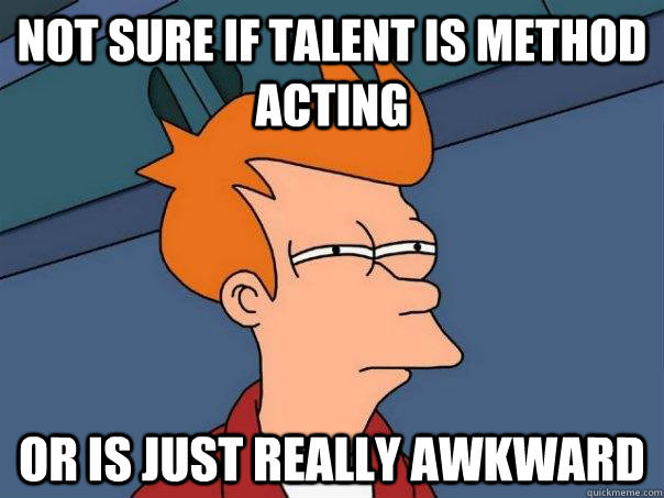 Not sure if talent is method acting or is just really awkward
